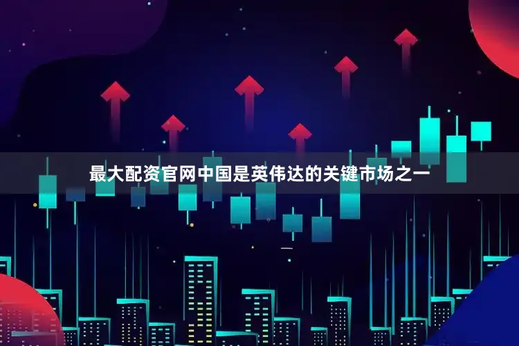 最大配资官网　　中国是英伟达的关键市场之一