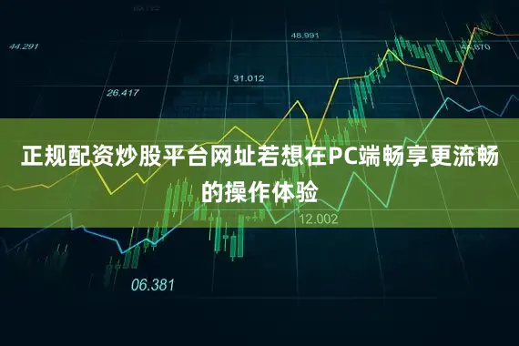 正规配资炒股平台网址若想在PC端畅享更流畅的操作体验