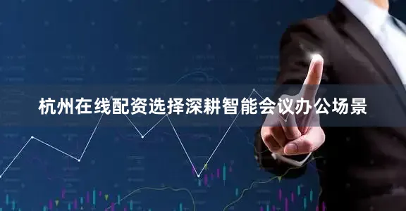 杭州在线配资选择深耕智能会议办公场景