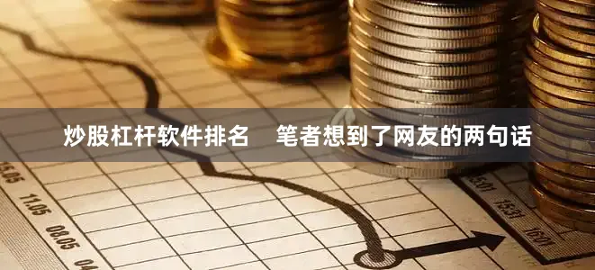 炒股杠杆软件排名    笔者想到了网友的两句话
