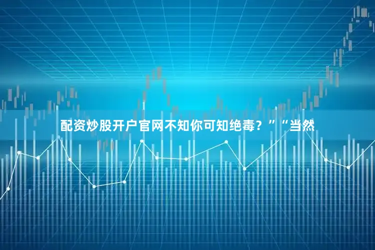 配资炒股开户官网不知你可知绝毒？”“当然