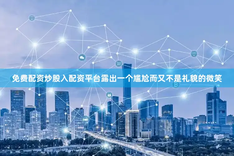 免费配资炒股入配资平台露出一个尴尬而又不是礼貌的微笑
