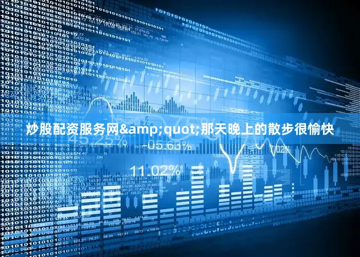 炒股配资服务网&quot;那天晚上的散步很愉快