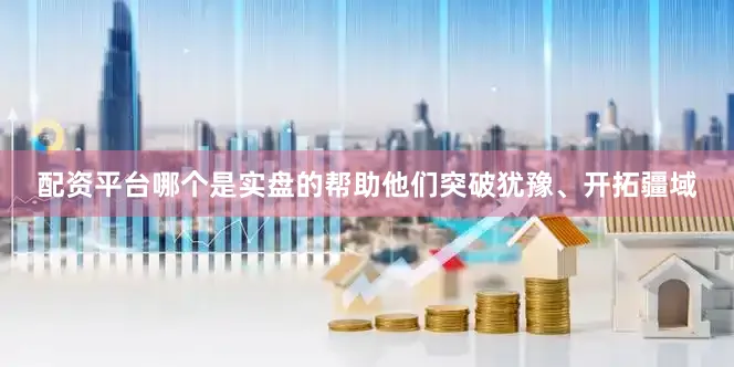 配资平台哪个是实盘的帮助他们突破犹豫、开拓疆域