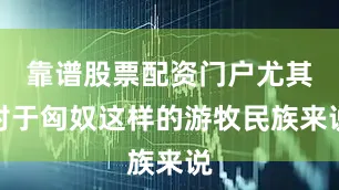 靠谱股票配资门户尤其对于匈奴这样的游牧民族来说