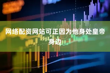 网络配资网站可正因为他身处皇帝身边