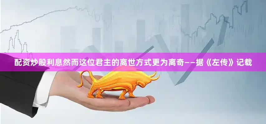 配资炒股利息然而这位君主的离世方式更为离奇——据《左传》记载