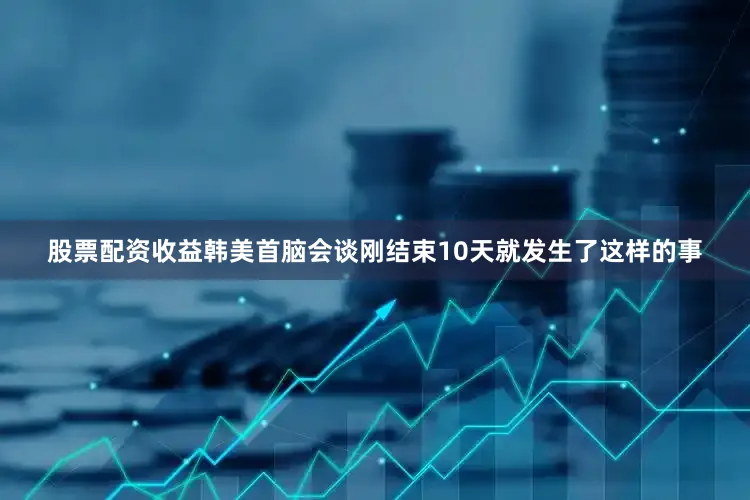 股票配资收益韩美首脑会谈刚结束10天就发生了这样的事