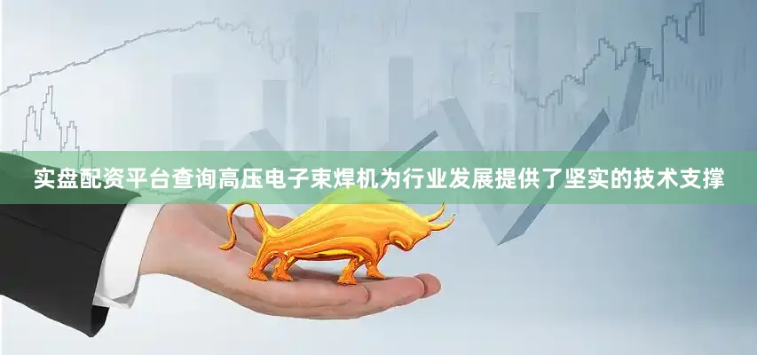 实盘配资平台查询高压电子束焊机为行业发展提供了坚实的技术支撑