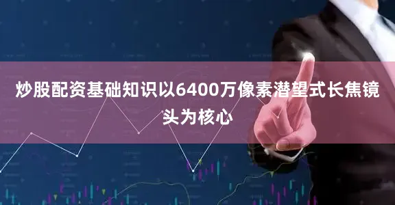 炒股配资基础知识以6400万像素潜望式长焦镜头为核心