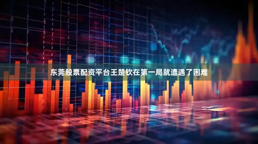 东莞股票配资平台王楚钦在第一局就遭遇了困难