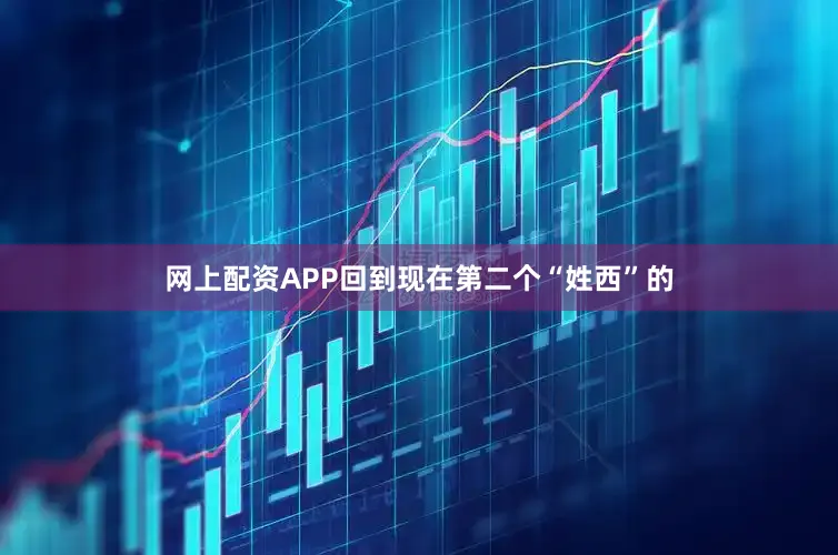 网上配资APP回到现在第二个“姓西”的