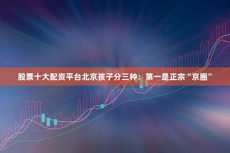 股票十大配资平台北京孩子分三种：第一是正宗“京圈”