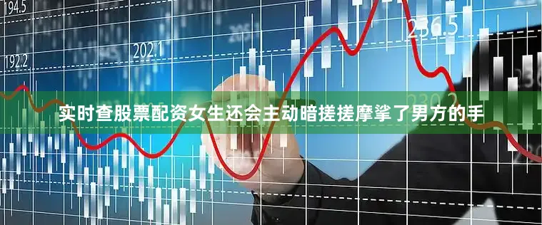 实时查股票配资女生还会主动暗搓搓摩挲了男方的手