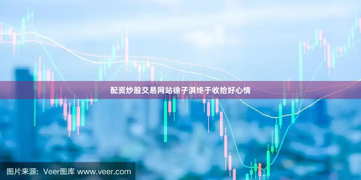 配资炒股交易网站徐子淇终于收拾好心情
